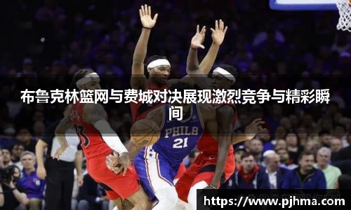 布鲁克林篮网与费城对决展现激烈竞争与精彩瞬间