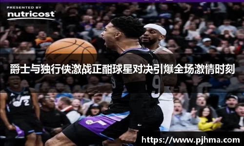 爵士与独行侠激战正酣球星对决引爆全场激情时刻