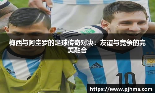 梅西与阿圭罗的足球传奇对决：友谊与竞争的完美融合