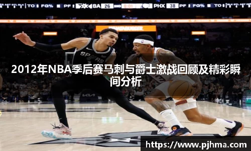 2012年NBA季后赛马刺与爵士激战回顾及精彩瞬间分析