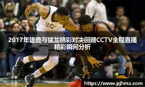 2017年雄鹿与猛龙精彩对决回顾CCTV全程直播精彩瞬间分析