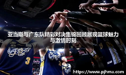 亚当斯与广东队精彩对决集锦回顾展现篮球魅力与激情时刻