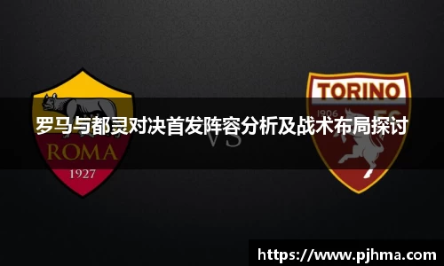 罗马与都灵对决首发阵容分析及战术布局探讨