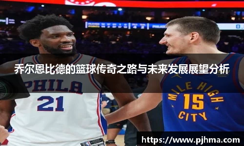 乔尔恩比德的篮球传奇之路与未来发展展望分析