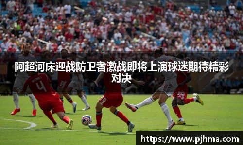 阿超河床迎战防卫者激战即将上演球迷期待精彩对决