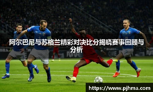阿尔巴尼与苏格兰精彩对决比分揭晓赛事回顾与分析