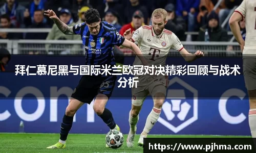 拜仁慕尼黑与国际米兰欧冠对决精彩回顾与战术分析
