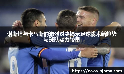 诺斯塔与卡马斯的激烈对决揭示足球战术新趋势与球队实力较量